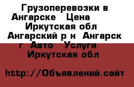 Грузоперевозки в Ангарске › Цена ­ 200 - Иркутская обл., Ангарский р-н, Ангарск г. Авто » Услуги   . Иркутская обл.